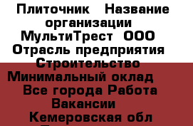 Плиточник › Название организации ­ МультиТрест, ООО › Отрасль предприятия ­ Строительство › Минимальный оклад ­ 1 - Все города Работа » Вакансии   . Кемеровская обл.,Прокопьевск г.